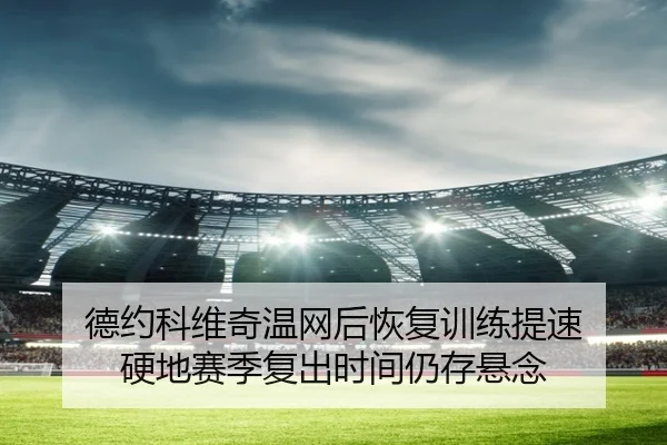 德约科维奇温网后恢复训练提速 硬地赛季复出时间仍存悬念 - Yabo