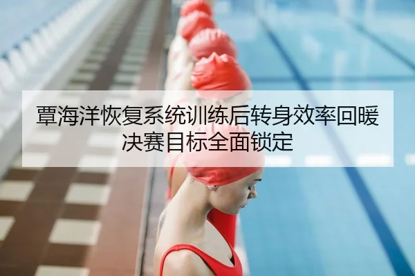 覃海洋恢复系统训练后转身效率回暖 决赛目标全面锁定 - Yabo