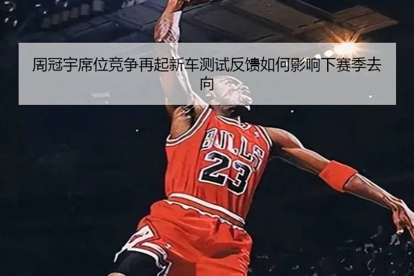 周冠宇席位竞争再起新车测试反馈如何影响下赛季去向 - Yabo