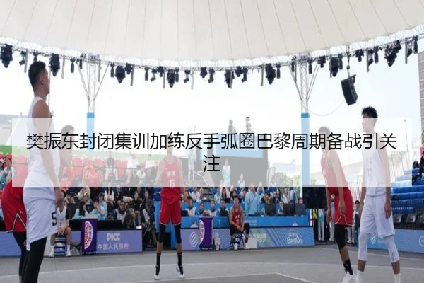 樊振东封闭集训加练反手弧圈巴黎周期备战引关注 - Yabo